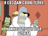 я создам свою тёлку, намного лучше тебя, шлюха