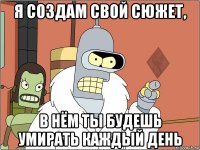 я создам свой сюжет, в нём ты будешь умирать каждый день