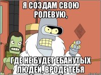 я создам свою ролевую, где не будет ебанутых людей, вроде тебя