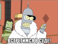 встретимся в суде!
