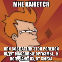 мне кажется или создатели этой ролевой ждут массовые оргазмы... и получают их, от смеха
