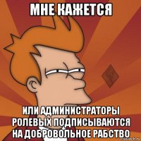 мне кажется или администраторы ролевых подписываются на добровольное рабство
