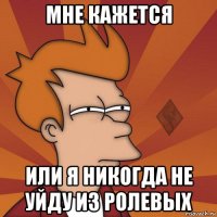 мне кажется или я никогда не уйду из ролевых