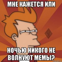 мне кажется или ночью никого не волнуют мемы?