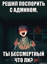 решил поспорить с админом, ты бессмертный что ли?