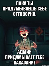 пока ты придумываешь себе отговорки, админ придумывает тебе наказание