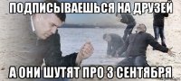 подписываешься на друзей а они шутят про 3 сентября
