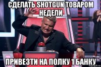 сделать shotgun товаром недели привезти на полку 1 банку