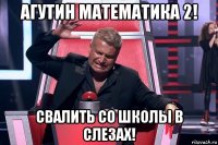 агутин математика 2! свалить со школы в слезах!