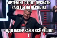 -артём,не стоит пускать ракеты на чёрных! - иди нахер,хан,я всё решил !