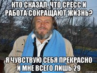 кто сказал, что сресс и работа сокращают жизнь? я чувствую себя прекрасно и мне всего лишь 29