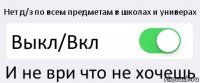 Нет д/з по всем предметам в школах и универах Выкл/Вкл И не ври что не хочешь