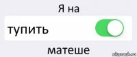 Я на тупить матеше