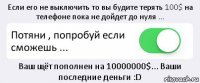 Если его не выключить то вы будите терять 100$ на телефоне пока не дойдет до нуля ... Потяни , попробуй если сможешь ... Ваш щёт пополнен на 10000000$... Ваши последние деньги :D