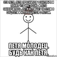 это петя. петя проснулся 1 сентября и понял что уже осень и лето закончилось. петя не пишет об этом в соц.сети и не прощается с летом. петя молодец. будь как петя.
