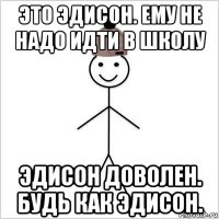это эдисон. ему не надо идти в школу эдисон доволен. будь как эдисон.