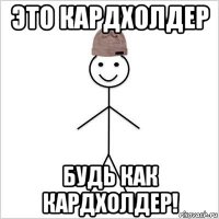 это кардхолдер будь как кардхолдер!