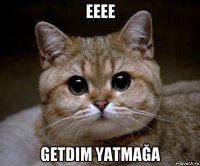 eeee getdim yatmağa