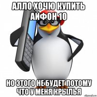 алло хочю купить айфон 10 но этого не будет потому что у меня крылья