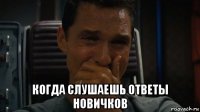  когда слушаешь ответы новичков