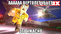 аааааа вертолет убьет это ужасно