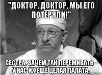 "доктор, доктор, мы его потеряли!" сестра, зачем так переживать - у нас их ещё целая палата.