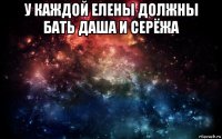 у каждой елены должны бать даша и серёжа 