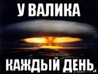 у валика каждый день