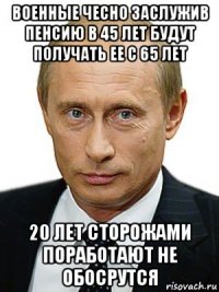 военные чесно заслужив пенсию в 45 лет будут получать ее с 65 лет 20 лет сторожами поработают не обосрутся