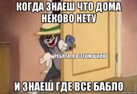 когда знаеш что дома неково нету и знаеш где все бабло