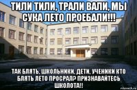 тили тили, трали вали, мы сука лето проебали!!! так блять, школьники, дети, ученики кто блять лето просрал? признавайтесь школота!!