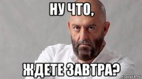 ну что, ждете завтра?