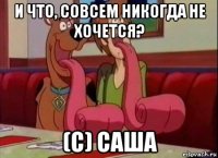 и что, совсем никогда не хочется? (с) саша