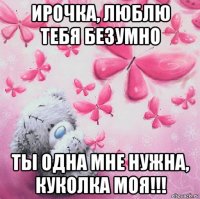 ирочка, люблю тебя безумно ты одна мне нужна, куколка моя!!!