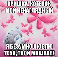иришка, котенок мой ненаглядный я безумно люблю тебя, твой мишка!!!
