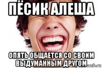 пёсик алеша опять общается со своим выдуманным другом