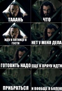 тааань что жду в пятницу в гости нет у меня дела готовить надо еще к врачу идти прибраться и вообще я болею