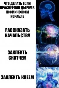 Что делать если просверлил дырку в космическом корабле рассказать начальству заклеить скотчем заклеить клеем