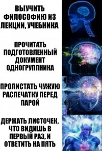 выучить философию из лекции, учебника прочитать подготовленный документ одногруппника пролистать чужую распечатку перед парой держать листочек, что видишь в первый раз, и ответить на пять