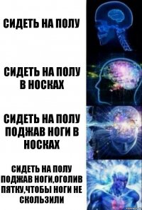 Сидеть на полу Сидеть на полу в носках Сидеть на полу поджав ноги в носках Сидеть на полу поджав ноги,оголив пятку,чтобы ноги не скользили