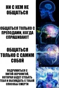 ни с кем не общаться общаться только с преподами, когда спрашивают общаться только с самим собой подружиться с Нигой-Веронигой, которая будет стебать тебя и обсуждать с тобой способы смерти