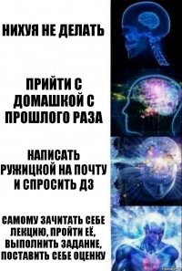 нихуя не делать прийти с домашкой с прошлого раза написать Ружицкой на почту и спросить дз Самому зачитать себе лекцию, пройти её, выполнить задание, поставить себе оценку