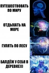 путешествовать по миру отдыхать на море гулять по лесу балдёж у себя в деревке)))