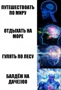 путешествоать по миру отдыхать на море гулять по лесу балдёж на даче))00