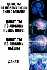 Данат, ты по-любому пьешь пиво с бабами! Данат, ты по-любому пьёшь пиво! Данат, ты по-любому пьёшь! Данат!