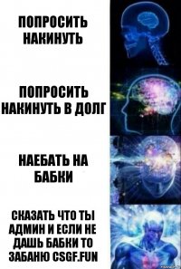 Попросить накинуть Попросить накинуть в долг Наебать на бабки Сказать что ты админ и если не дашь бабки то забаню CSGF.FUN