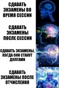 СДАВАТЬ ЭКЗАМЕНЫ ВО ВРЕМЯ СЕССИИ СДАВАТЬ ЭКЗАМЕНЫ ПОСЛЕ СЕССИИ СДАВАТЬ ЭКЗАМЕНЫ, КОГДА ОНИ СТАНУТ ДОЛГАМИ СДАВАТЬ ЭКЗАМЕНЫ ПОСЛЕ ОТЧИСЛЕНИЯ