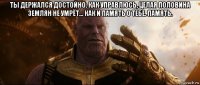 ты держался достойно. как управлюсь, целая половина землян не умрёт... как и память о тебе. память. 