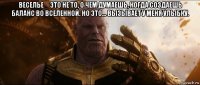 веселье _ это не то, о чем думаешь, когда создаешь баланс во вселенной. но это... вызывает у меня улыбку. 