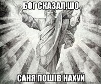 бог сказал,шо саня пошів нахуй